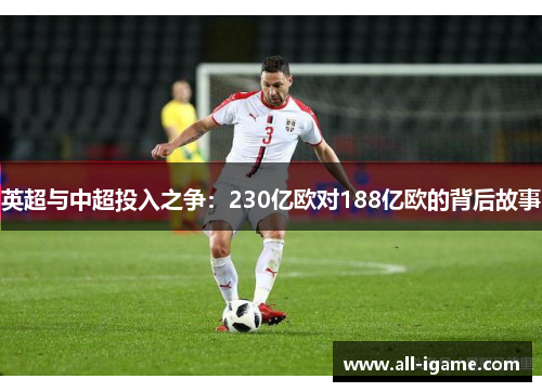 英超与中超投入之争:230亿欧对188亿欧的背后故事 英超与中超投入之争:230亿欧对188亿欧的背后故事