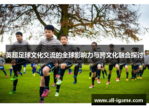 英超足球文化交流的全球影响力与跨文化融合探讨