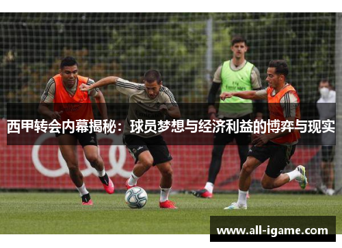 西甲转会内幕揭秘：球员梦想与经济利益的博弈与现实