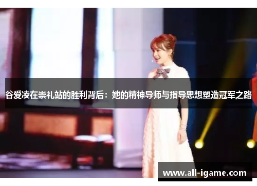 谷爱凌在崇礼站的胜利背后：她的精神导师与指导思想塑造冠军之路
