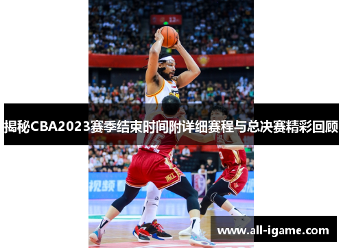 揭秘CBA2023赛季结束时间附详细赛程与总决赛精彩回顾