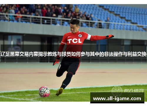 辽足黑幕交易内幕揭示教练与球员如何参与其中的非法操作与利益交换