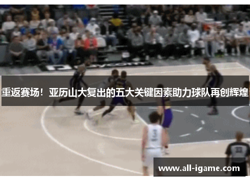 重返赛场！亚历山大复出的五大关键因素助力球队再创辉煌