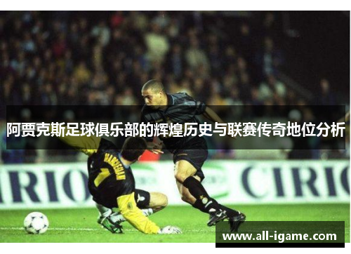 阿贾克斯足球俱乐部的辉煌历史与联赛传奇地位分析