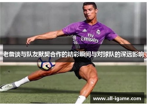 老詹谈与队友默契合作的精彩瞬间与对球队的深远影响