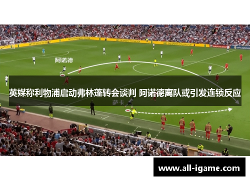 英媒称利物浦启动弗林蓬转会谈判 阿诺德离队或引发连锁反应