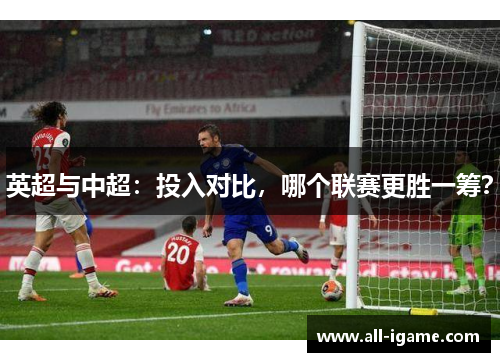 英超与中超：投入对比，哪个联赛更胜一筹？
