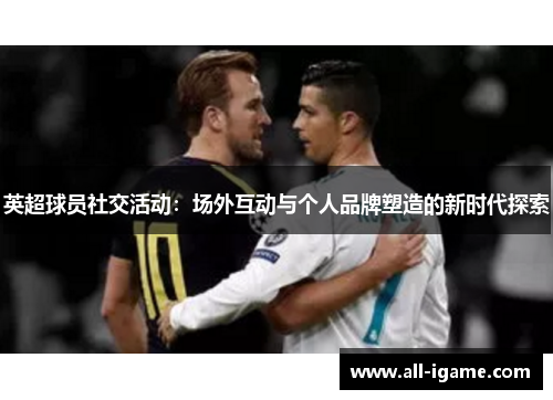 英超球员社交活动：场外互动与个人品牌塑造的新时代探索