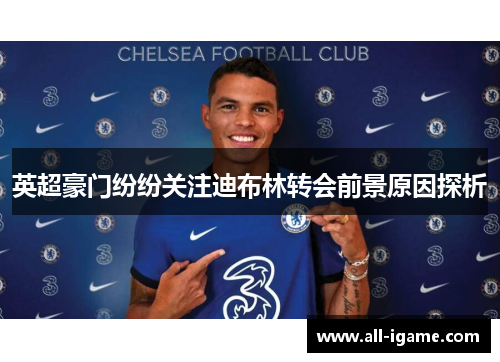 英超豪门纷纷关注迪布林转会前景原因探析