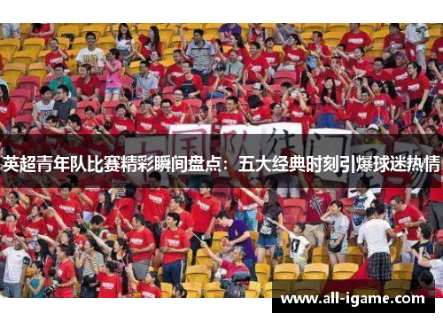 英超青年队比赛精彩瞬间盘点：五大经典时刻引爆球迷热情