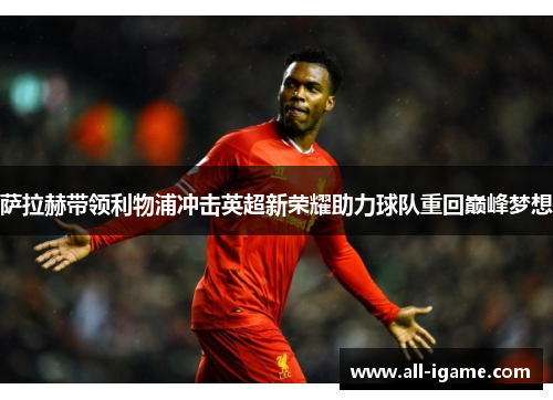 萨拉赫带领利物浦冲击英超新荣耀助力球队重回巅峰梦想
