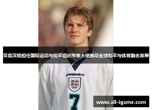 贝克汉姆担任国际运动与和平组织形象大使推动全球和平与体育融合发展 贝克汉姆担任国际运动与和平组织形象大使推动全球和平与体育融合发展