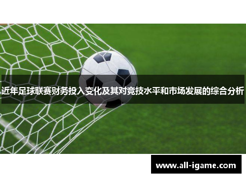 近年足球联赛财务投入变化及其对竞技水平和市场发展的综合分析