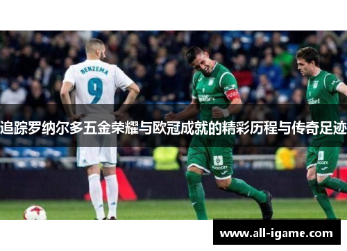 追踪罗纳尔多五金荣耀与欧冠成就的精彩历程与传奇足迹