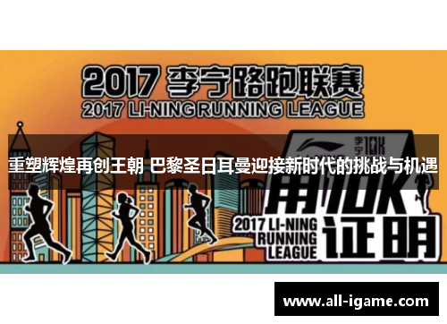 重塑辉煌再创王朝 巴黎圣日耳曼迎接新时代的挑战与机遇