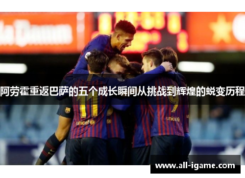 阿劳霍重返巴萨的五个成长瞬间从挑战到辉煌的蜕变历程