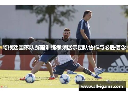 阿根廷国家队赛前训练视频展示团队协作与必胜信念 阿根廷国家队赛前训练视频展示团队协作与必胜信念