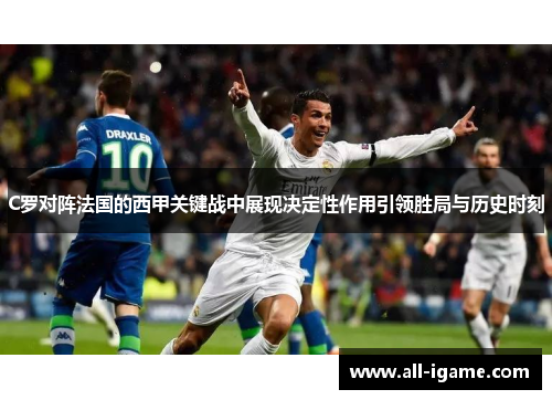 C罗对阵法国的西甲关键战中展现决定性作用引领胜局与历史时刻
