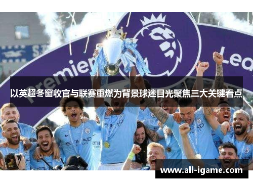 以英超冬窗收官与联赛重燃为背景球迷目光聚焦三大关键看点