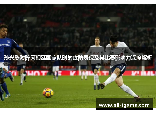 孙兴慜对阵阿根廷国家队时的攻防表现及其比赛影响力深度解析 孙兴慜对阵阿根廷国家队时的攻防表现及其比赛影响力深度解析
