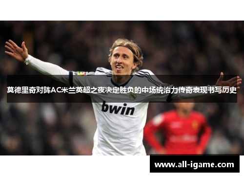 莫德里奇对阵AC米兰英超之夜决定胜负的中场统治力传奇表现书写历史 莫德里奇对阵AC米兰英超之夜决定胜负的中场统治力传奇表现书写历史
