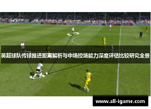 英超球队传球推进距离解析与中场控场能力深度评估比较研究全景 英超球队传球推进距离解析与中场控场能力深度评估比较研究全景