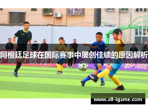 阿根廷足球在国际赛事中屡创佳绩的原因解析 阿根廷足球在国际赛事中屡创佳绩的原因解析