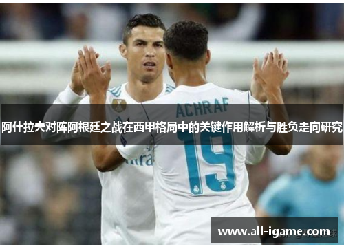 阿什拉夫对阵阿根廷之战在西甲格局中的关键作用解析与胜负走向研究 阿什拉夫对阵阿根廷之战在西甲格局中的关键作用解析与胜负走向研究
