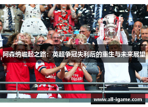 阿森纳崛起之路:英超争冠失利后的重生与未来展望 阿森纳崛起之路:英超争冠失利后的重生与未来展望
