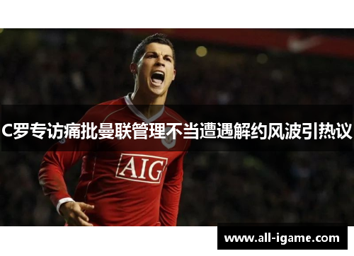 C罗专访痛批曼联管理不当遭遇解约风波引热议 C罗专访痛批曼联管理不当遭遇解约风波引热议