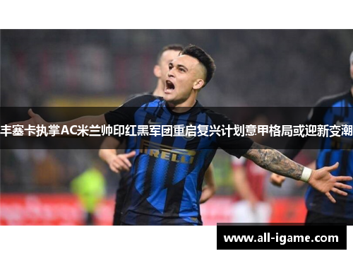 丰塞卡执掌AC米兰帅印红黑军团重启复兴计划意甲格局或迎新变潮
