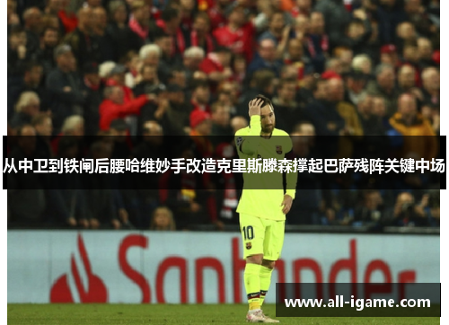 从中卫到铁闸后腰哈维妙手改造克里斯滕森撑起巴萨残阵关键中场 从中卫到铁闸后腰哈维妙手改造克里斯滕森撑起巴萨残阵关键中场