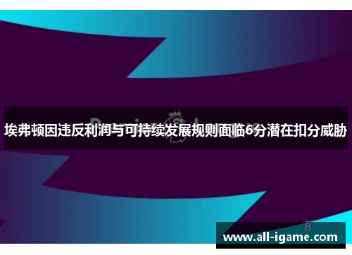 埃弗顿因违反利润与可持续发展规则面临6分潜在扣分威胁 埃弗顿因违反利润与可持续发展规则面临6分潜在扣分威胁