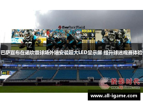 巴萨宣布在诺坎普球场外墙安装超大LED显示屏 提升球迷观赛体验 巴萨宣布在诺坎普球场外墙安装超大LED显示屏 提升球迷观赛体验