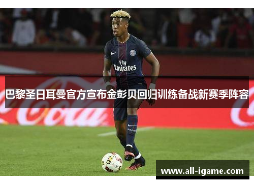 巴黎圣日耳曼官方宣布金彭贝回归训练备战新赛季阵容 巴黎圣日耳曼官方宣布金彭贝回归训练备战新赛季阵容