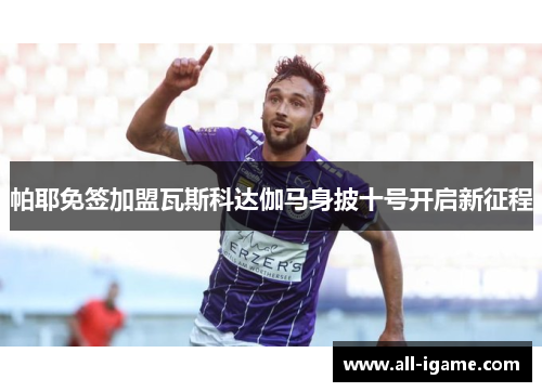 帕耶免签加盟瓦斯科达伽马身披十号开启新征程 帕耶免签加盟瓦斯科达伽马身披十号开启新征程