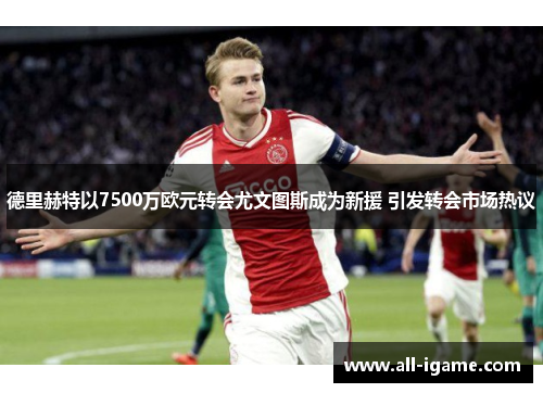 德里赫特以7500万欧元转会尤文图斯成为新援 引发转会市场热议 德里赫特以7500万欧元转会尤文图斯成为新援 引发转会市场热议