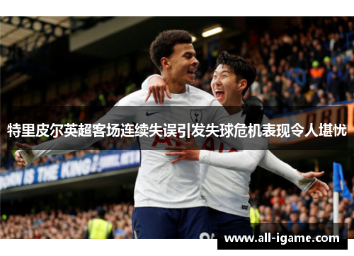特里皮尔英超客场连续失误引发失球危机表现令人堪忧 特里皮尔英超客场连续失误引发失球危机表现令人堪忧