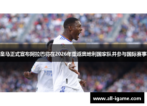 皇马正式宣布阿拉巴将在2026年重返奥地利国家队并参与国际赛事