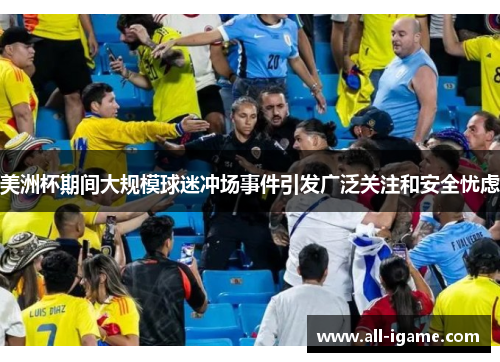 美洲杯期间大规模球迷冲场事件引发广泛关注和安全忧虑 美洲杯期间大规模球迷冲场事件引发广泛关注和安全忧虑