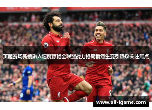 英超赛场新援融入速度惊艳全联盟战力格局悄然生变引热议关注焦点 英超赛场新援融入速度惊艳全联盟战力格局悄然生变引热议关注焦点