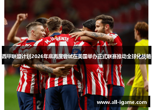 西甲联盟计划2026年底再度尝试在美国举办正式联赛推动全球化战略 西甲联盟计划2026年底再度尝试在美国举办正式联赛推动全球化战略