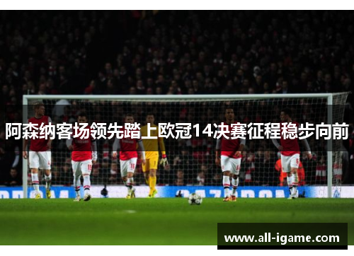 阿森纳客场领先踏上欧冠14决赛征程稳步向前 阿森纳客场领先踏上欧冠14决赛征程稳步向前