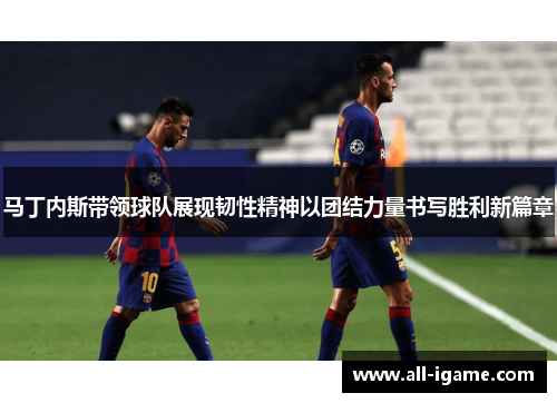 马丁内斯带领球队展现韧性精神以团结力量书写胜利新篇章