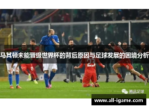 马其顿未能晋级世界杯的背后原因与足球发展的困境分析 马其顿未能晋级世界杯的背后原因与足球发展的困境分析