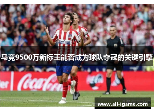 马竞9500万新标王能否成为球队夺冠的关键引擎