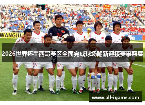 2026世界杯墨西哥赛区全面完成球场翻新迎接赛事盛宴