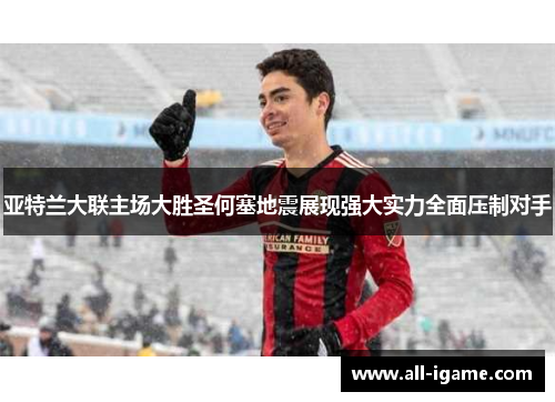 亚特兰大联主场大胜圣何塞地震展现强大实力全面压制对手