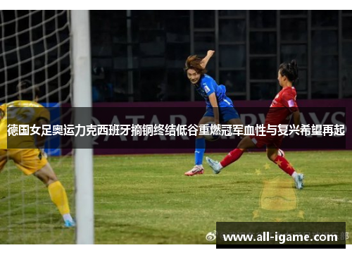 德国女足奥运力克西班牙摘铜终结低谷重燃冠军血性与复兴希望再起 德国女足奥运力克西班牙摘铜终结低谷重燃冠军血性与复兴希望再起
