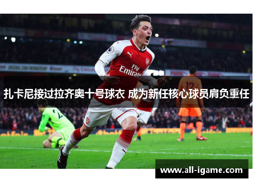 扎卡尼接过拉齐奥十号球衣 成为新任核心球员肩负重任 扎卡尼接过拉齐奥十号球衣 成为新任核心球员肩负重任